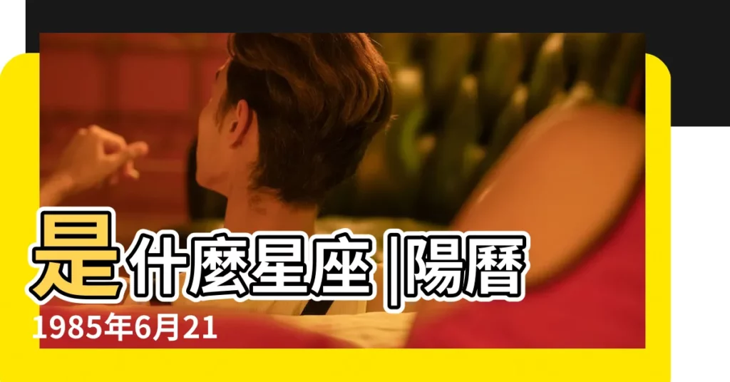 是什麼星座 |陽曆1985年6月21日是什麼星座 |1985年 |【1985年6月21是什麼星座】