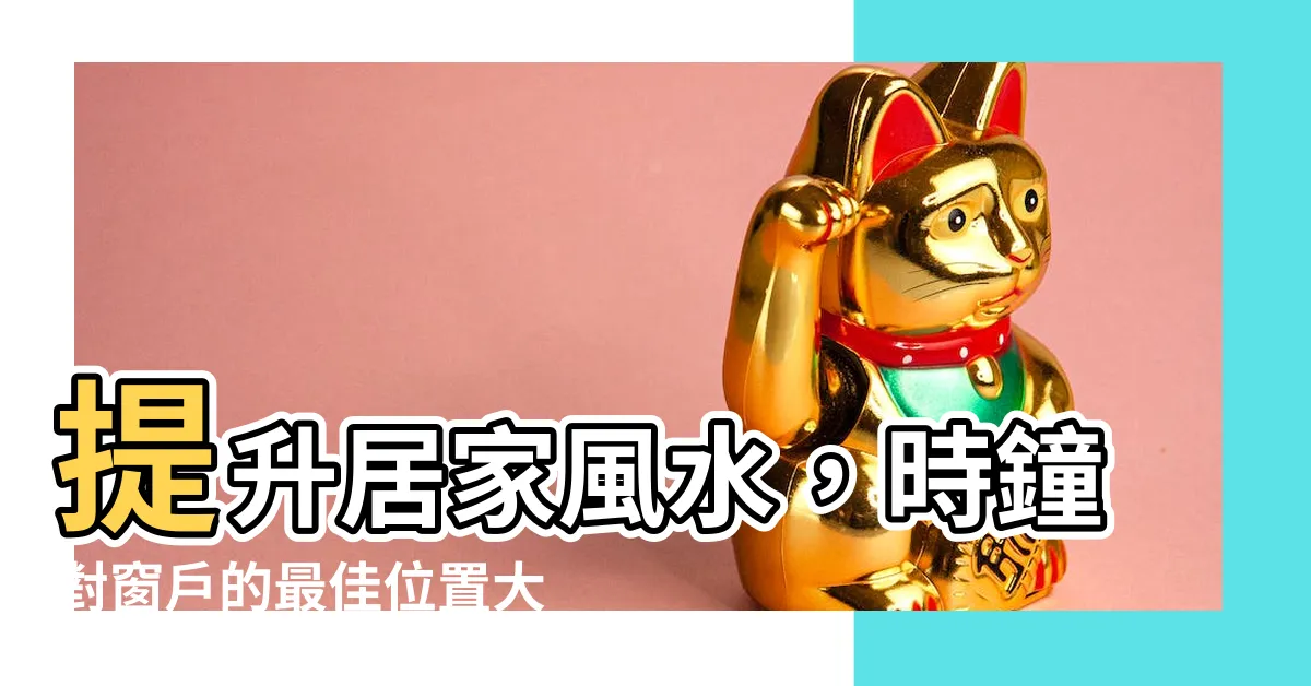 【時鐘對窗户】提升居家風水，時鐘對窗户的最佳位置大公開！