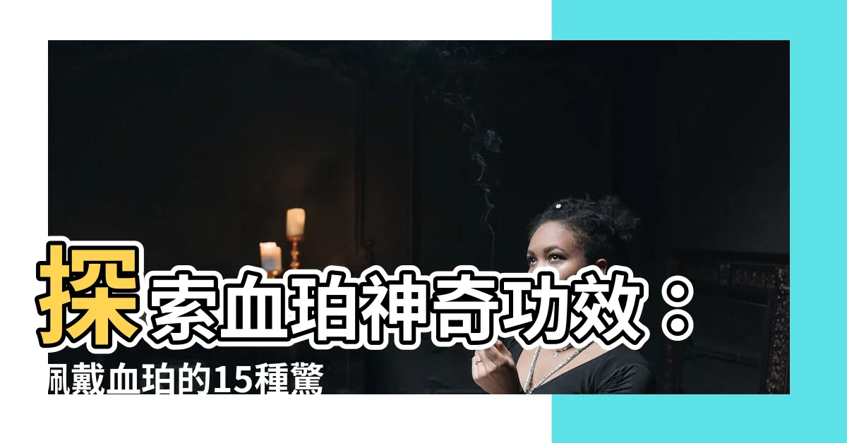 【血珀功效】探索血珀神奇功效：佩戴血珀的15種驚人好處！