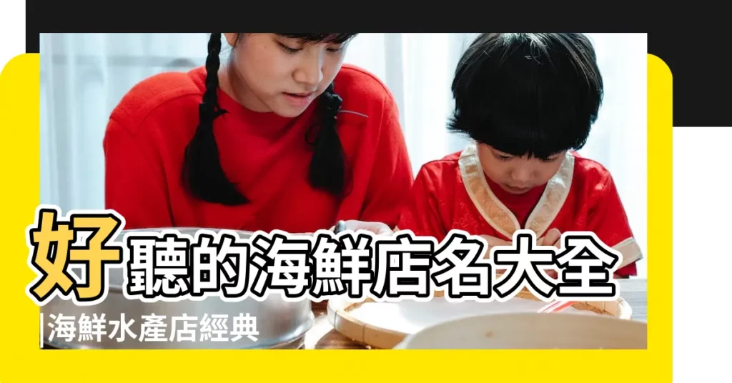 好聽的海鮮店名大全 |海鮮水產店經典的店名 |高檔海鮮店名字大全 |【有文藝的海鮮乾貨店名】