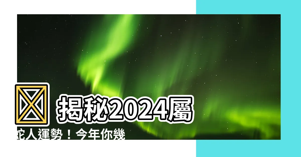【數蛇】🐍 揭秘2024屬蛇人運勢!今年你幾歲?完整年齡對照表