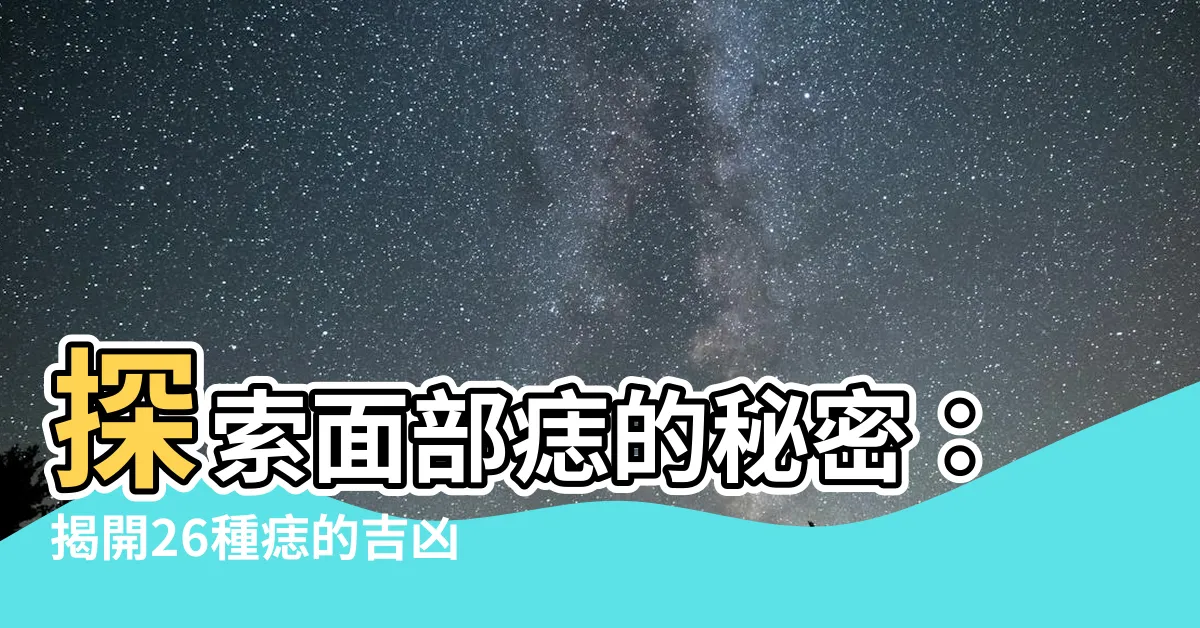 【面部的痣】探索面部痣的秘密：揭開26種痣的吉凶意義與命運圖解