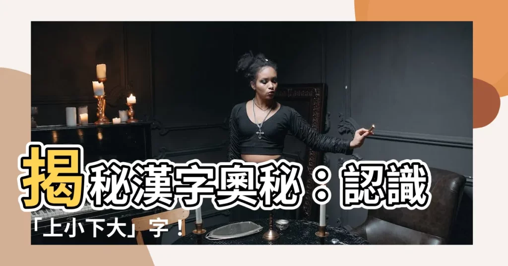 【上小下大的字】揭秘漢字奧秘：認識「上小下大」字！