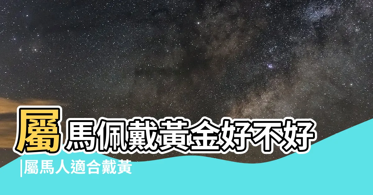 【屬馬可以戴黃金嗎】屬馬佩戴黃金好不好 |屬馬人適合戴黃金嗎佩戴什麼招財 |原創五行屬金的馬戴金首飾好嗎佩戴黃金招來財運 |