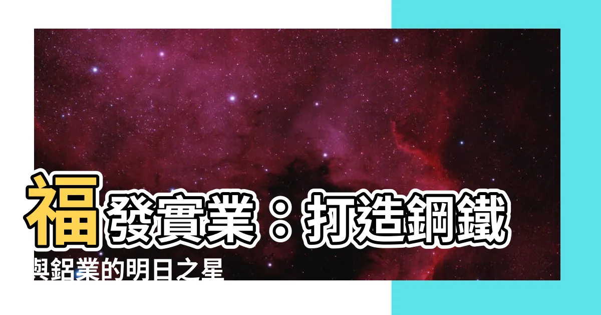 【福發】福發實業：打造鋼鐵與鋁業的明日之星