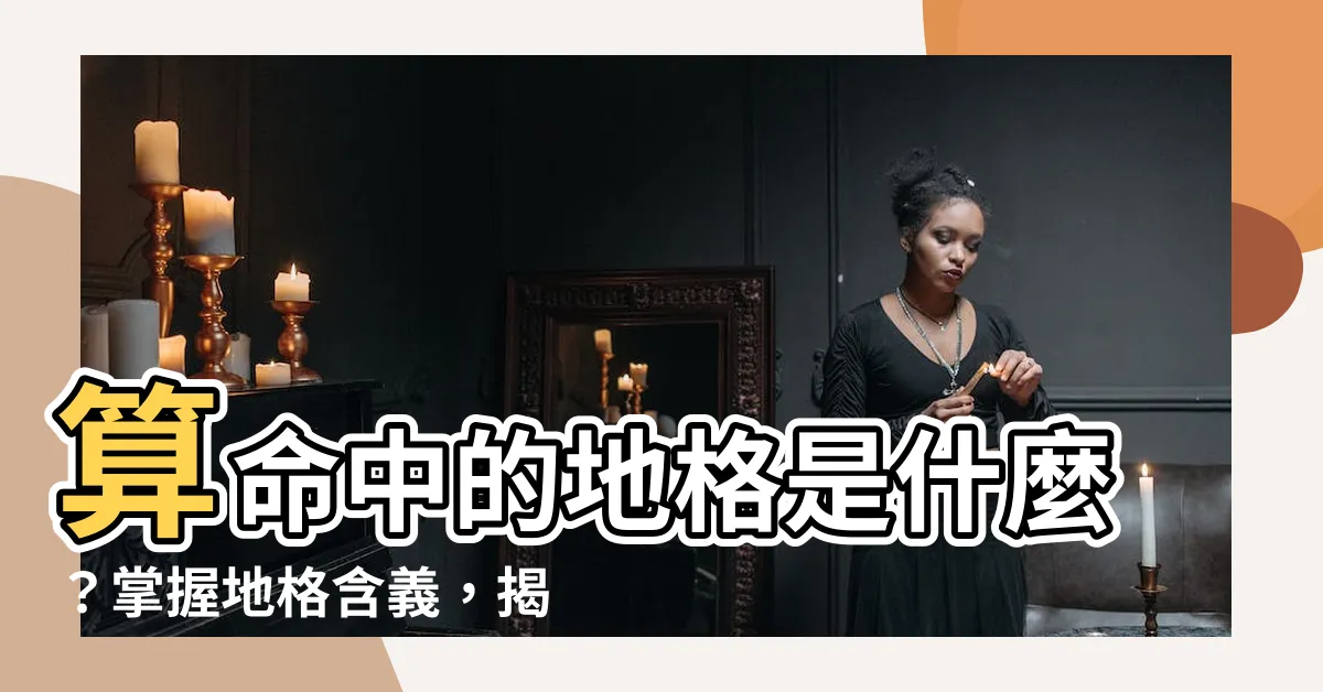 【地格 意思】算命中的地格是什麼？掌握地格含義，揭秘你的家庭運勢