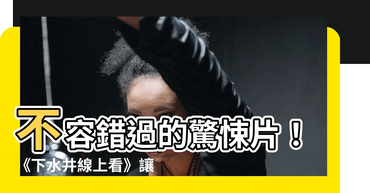 【下水井 線上看】不容錯過的驚悚片！《下水井線上看》讓你體驗顫慄