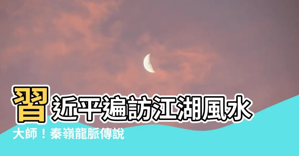 【習近平 風水】習近平遍訪江湖風水大師！秦嶺龍脈傳説背後的驚人真相