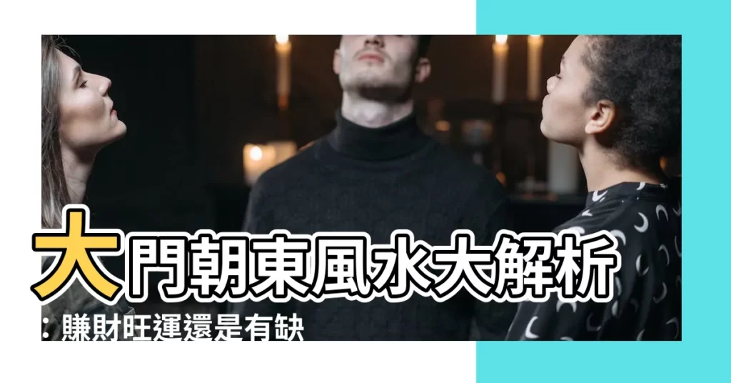 【大門向東】大門朝東風水大解析：賺財旺運還是有缺點？
