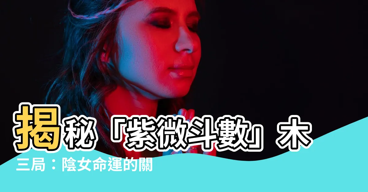 【木三局意思】揭秘「紫微鬥數」木三局：陰女命運的關鍵！