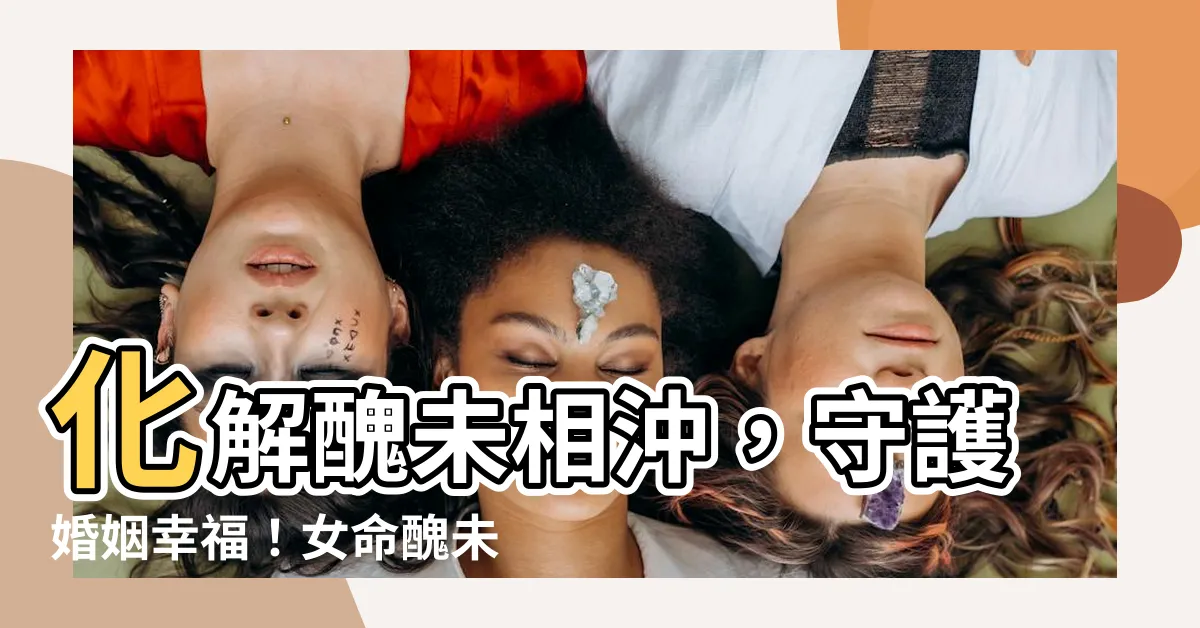 【醜未沖化解】化解醜未相沖，守護婚姻幸福！女命醜未沖危機，破解有解！