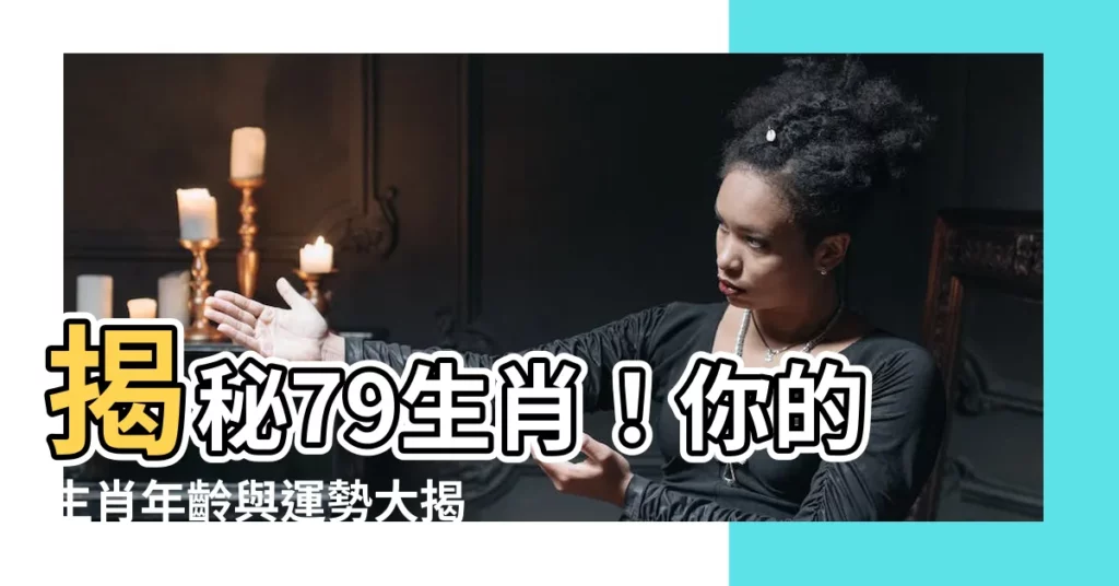 【79生肖】揭秘79生肖！你的生肖年齡與運勢大揭密！