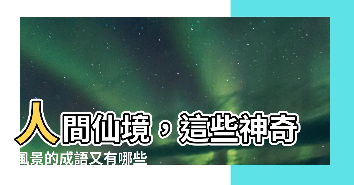 【風景的成語有哪些】人間仙境，這些神奇風景的成語又有哪些？