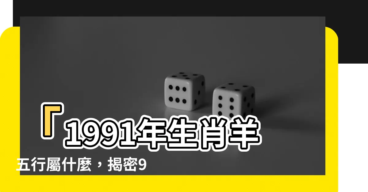 【1991五行屬什麼】「1991年生肖羊五行屬什麼，揭密91年出生者的五行命格」