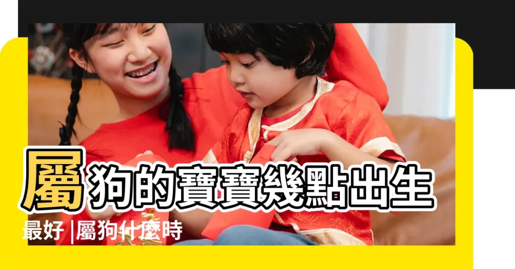 屬狗的寶寶幾點出生最好 |屬狗什麼時辰出生最好 |屬狗人出生時辰的運勢 |【屬狗的男寶寶幾點出生好】