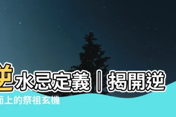 【逆水忌定義】逆水忌定義｜揭開逆流而上的祭祖玄機