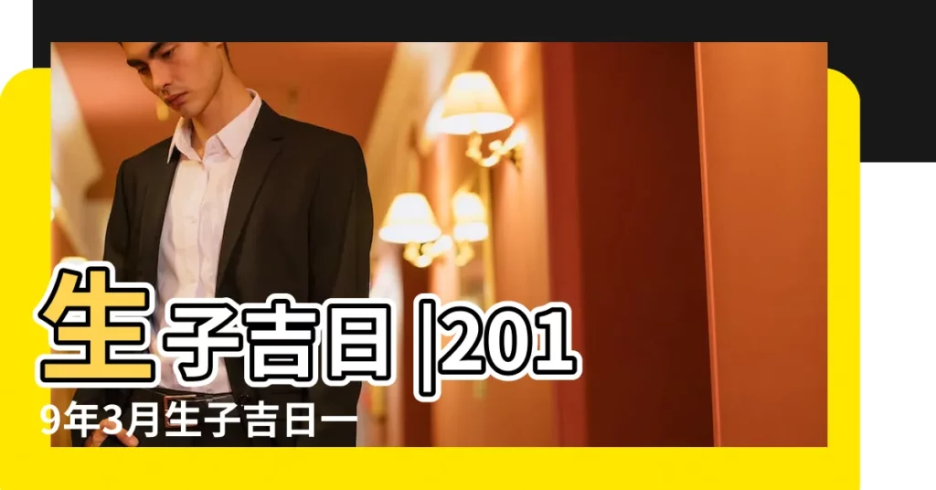 生子吉日 |2019年3月生子吉日一覽表 |2019年3月剖腹產生孩子黃道吉日 |【2019生孩子吉日3月】