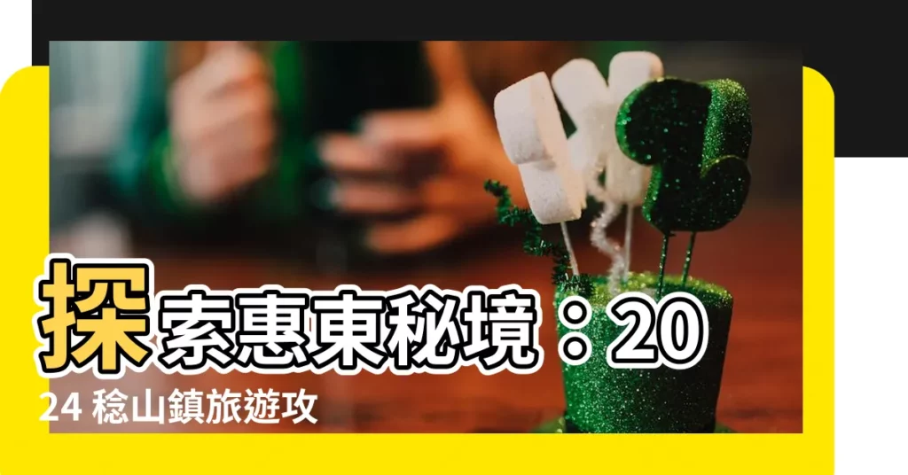 【惠東稔山】探索惠東秘境：2024 稔山鎮旅遊攻略指南