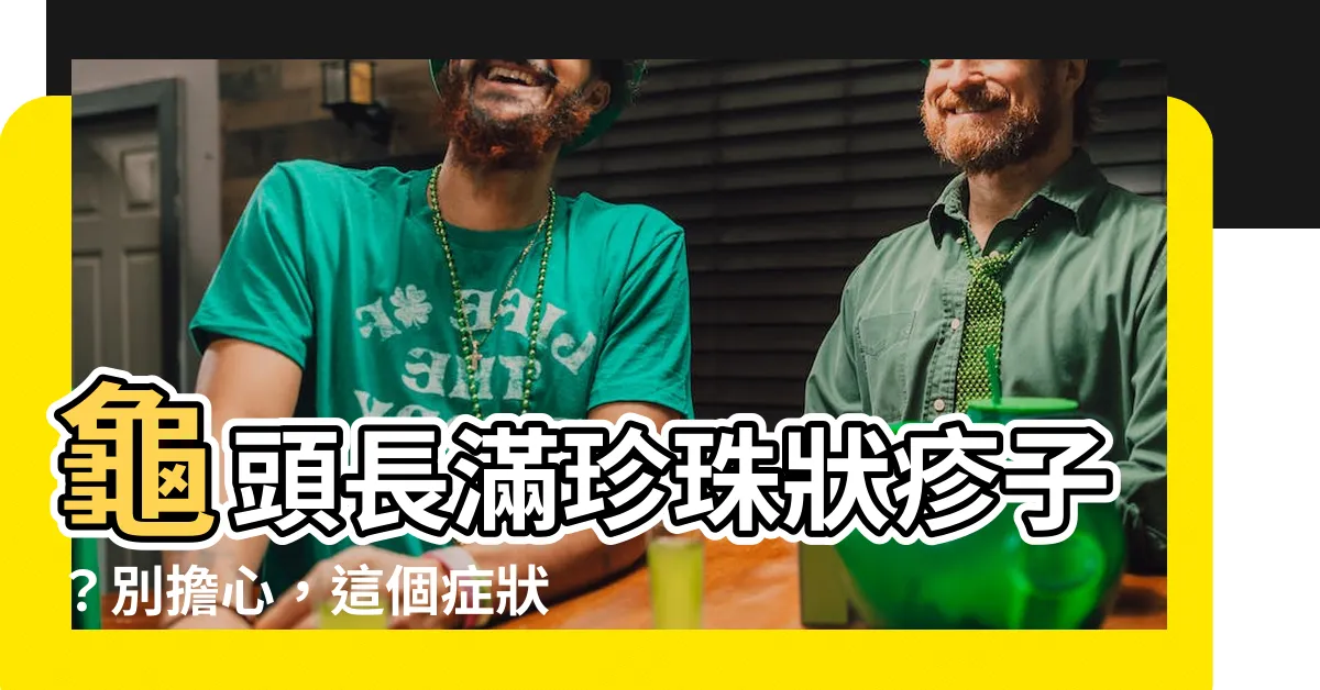 【龜頭有一顆一顆】龜頭長滿珍珠狀疹子？別擔心，這個症狀不是性病！