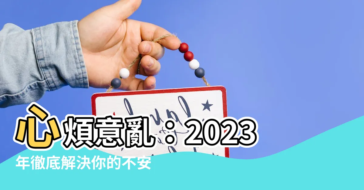 【心煩意亂 意思】心煩意亂：2023年徹底解決你的不安和混亂！