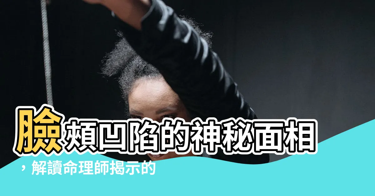 【面相 臉頰凹陷】臉頰凹陷的神秘面相，解讀命理師揭示的運勢秘訣