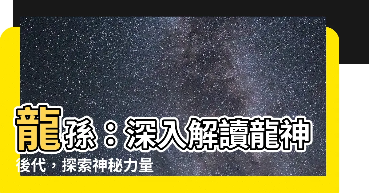 【龍孫】龍孫：深入解讀龍神後代，探索神秘力量的起源
