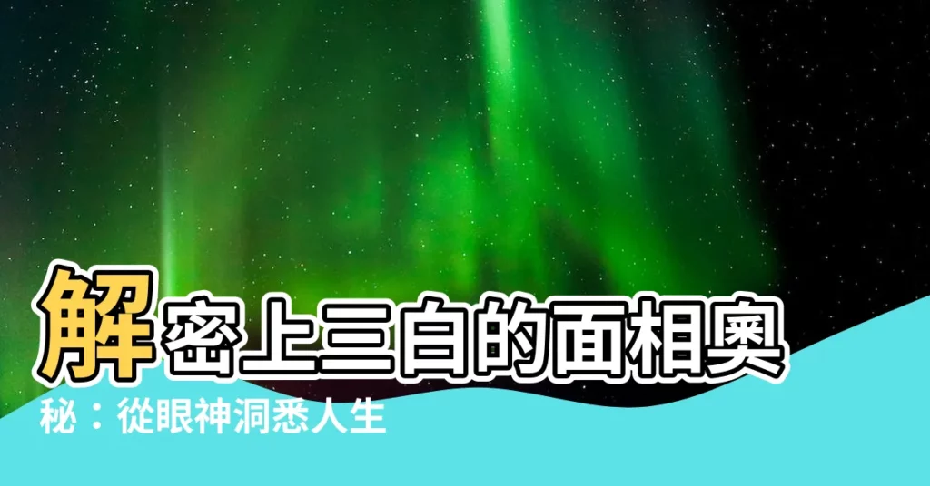 【上三白意思】解密上三白的面相奧秘:從眼神洞悉人生運勢