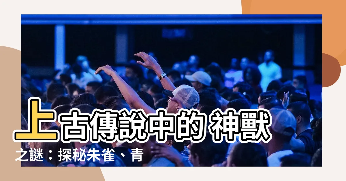 【朱雀 青龍 玄武 百虎】上古傳説中的 神獸之謎：探秘朱雀、青龍、玄武、白虎