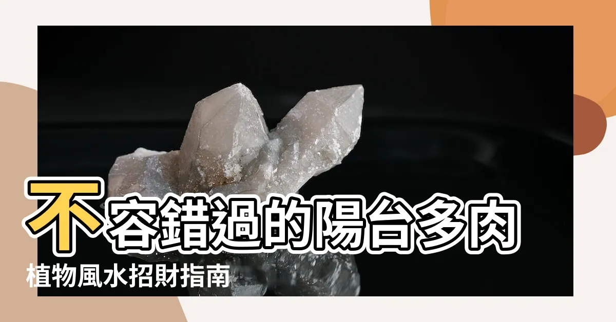 【陽台多肉植物風水】不容錯過的陽台多肉植物風水招財指南