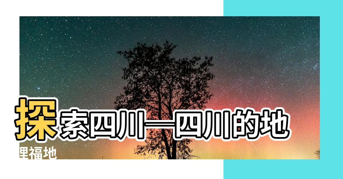【四川的地理位置】探索四川─四川的地理福地