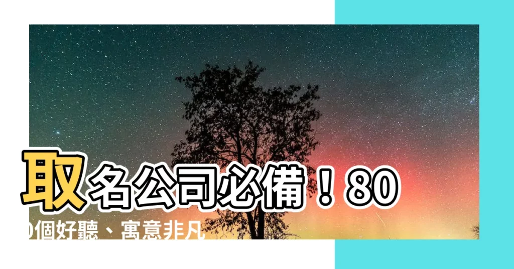 【取名 公司】取名公司必備！800個好聽、寓意非凡的名稱一次曝光
