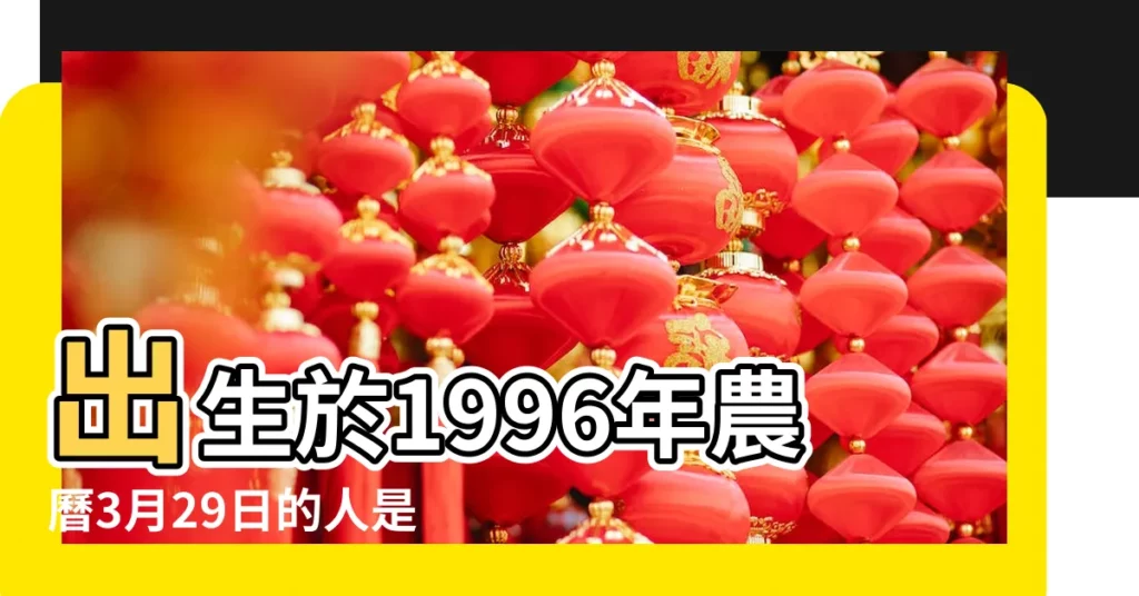 出生於1996年農曆3月29日的人是什麼星座 |周易免費幫我給女兒改名96年農曆3月29日姓董 |生於11點 |【96年農曆3月29下午生】