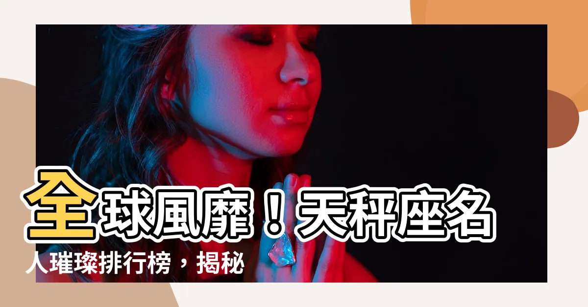 【天秤座 名人】全球風靡！天秤座名人璀璨排行榜，揭秘他們的獨特魅力