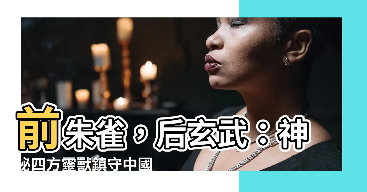 【前朱雀後玄武】前朱雀，後玄武：神秘四方靈獸鎮守中國風水