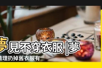 【周公解夢衣服不要了】夢見不穿衣服 |夢到清理扔掉舊衣服有什麼徵兆 |夢見沒有穿衣服 |