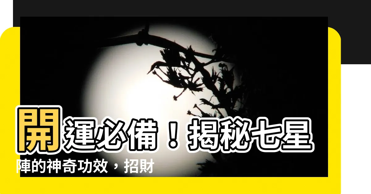 【七星陣功效】開運必備！揭秘七星陣的神奇功效，招財旺運讓您事業蒸蒸日上！