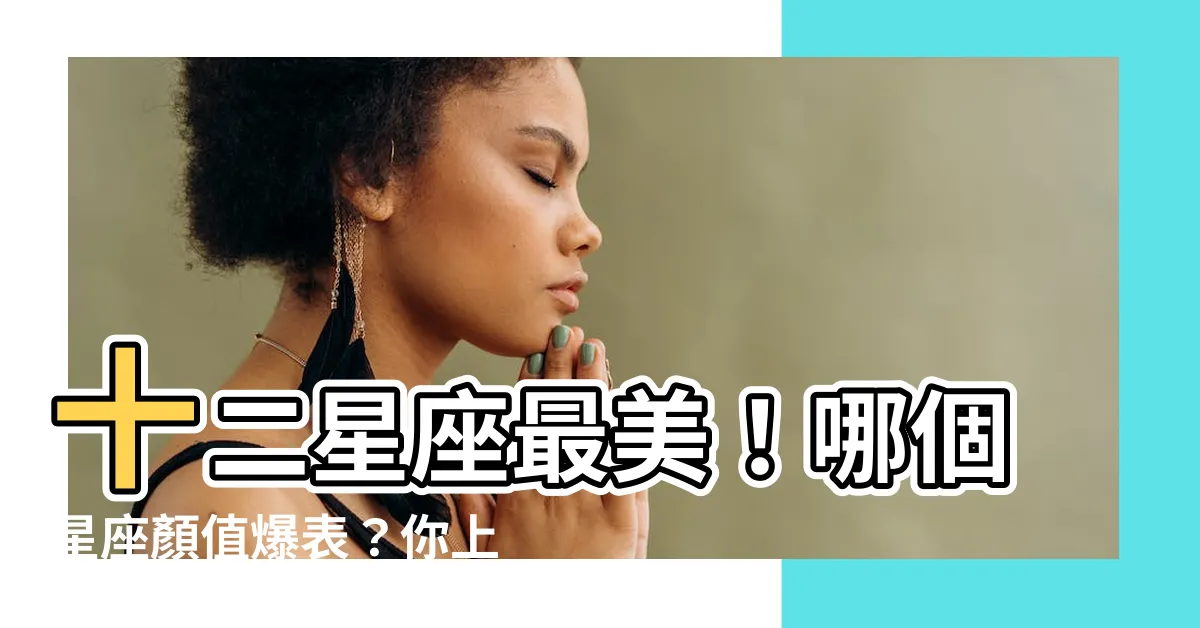【十二星座最美】十二星座最美！哪個星座顏值爆表？你上榜了嗎？