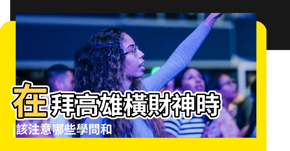 【橫財神】在拜高雄橫財神時 |該注意哪些學問和禁忌 |橫財神又稱偏財神 |