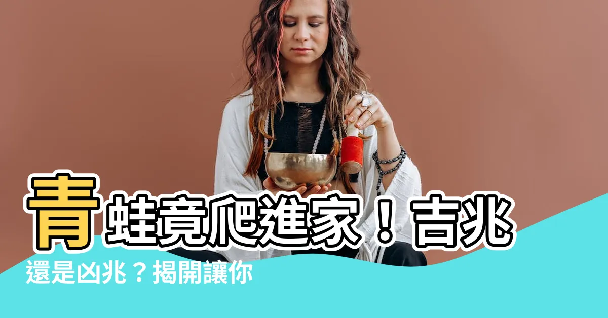 【青蛙進家裡】青蛙竟爬進家！吉兆還是凶兆？揭開讓你跌破眼鏡的神秘真相