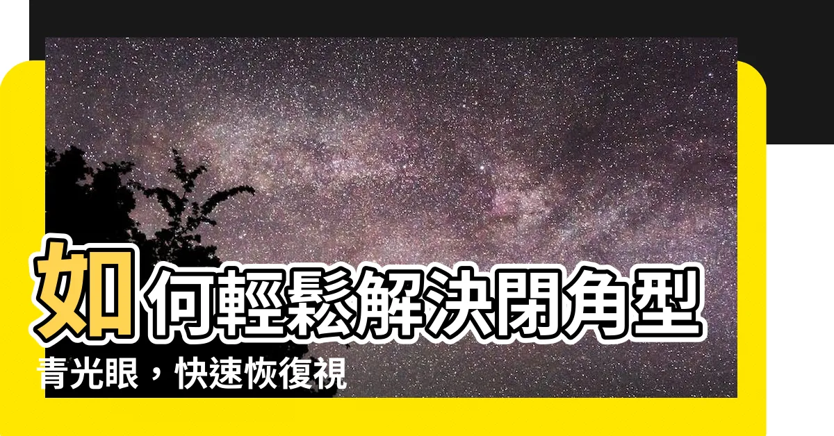 【房角】如何輕鬆解決閉角型青光眼，快速恢復視力，房角治療法揭秘！