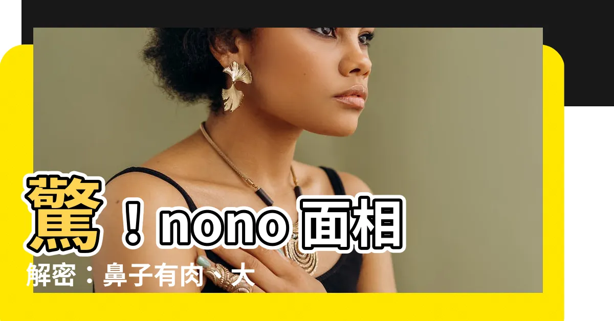 【nono 面相】驚！nono 面相解密：鼻子有肉、大耳垂竟是財運指標