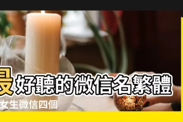 【好聽的繁體微信名字女】最好聽的微信名繁體字 |女生微信四個字繁體網名 |微信名字女有內涵豐富成熟 |