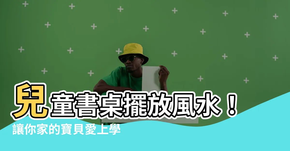 【兒童書桌風水】兒童書桌擺放風水！讓你家的寶貝愛上學習