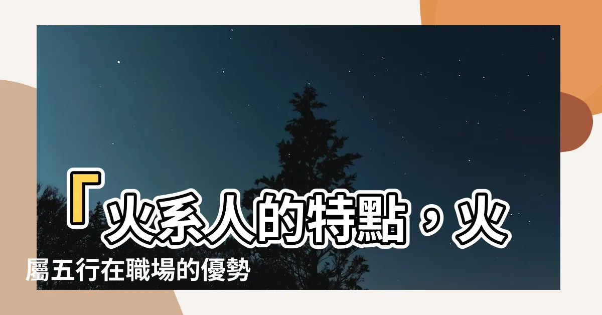 【屬性火】「火系人的特點，火屬五行在職場的優勢與人格魅力」