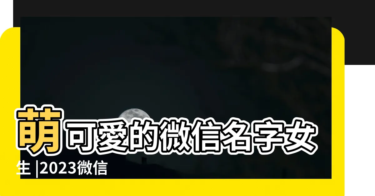 【女生微信名】萌可愛的微信名字女生 |2023微信女生名字 |微信名字女生簡單氣質 |