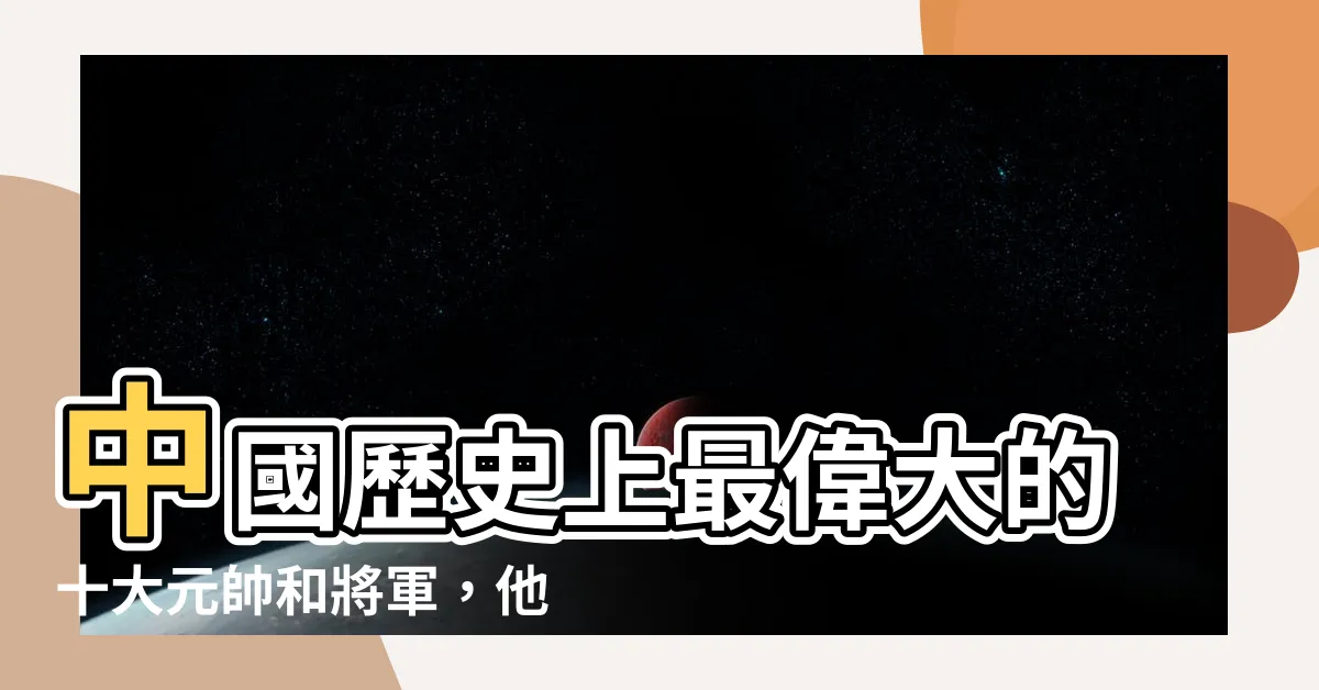 【十大元帥十大將】中國歷史上最偉大的十大元帥和將軍，他們的級別、能力一一解密！