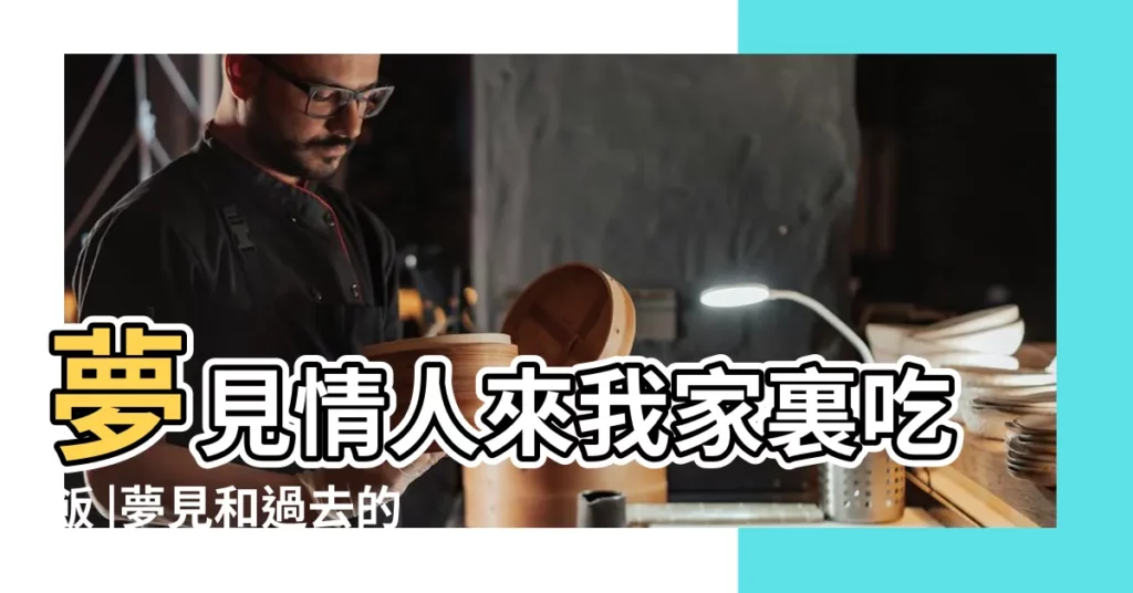 夢見情人來我家裏吃飯 |夢見和過去的情人吃飯 |夢到了和舊情人一起吃飯是什麼徵兆 |【夢到和舊情人吃飯好嗎】