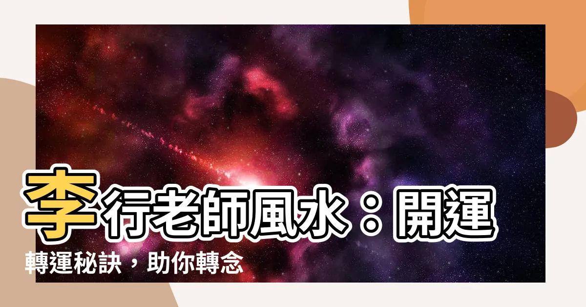 【李行老師風水】李行老師風水：開運轉運秘訣，助你轉念招財