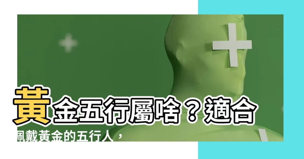 【黃金五行】黃金五行屬啥?適合佩戴黃金的五行人,佩戴錯誤會怎樣?