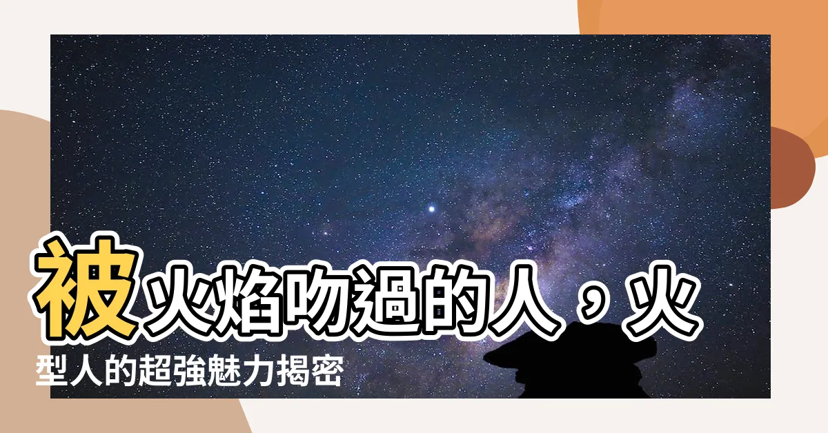 【火型人】被火焰吻過的人，火型人的超強魅力揭密！
